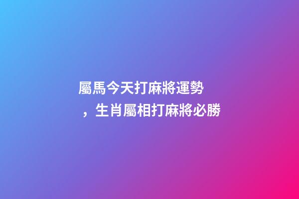 屬馬今天打麻將運勢，生肖屬相打麻將必勝